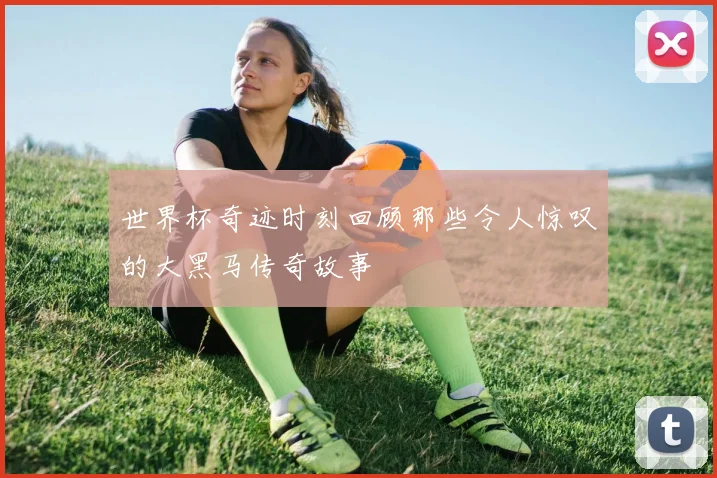 世界杯奇迹时刻回顾那些令人惊叹的大黑马传奇故事