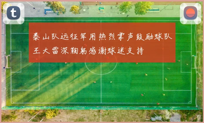 泰山队远征军用热烈掌声鼓励球队王大雷深鞠躬感谢球迷支持