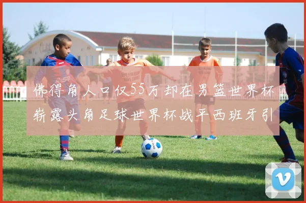 佛得角人口仅55万却在男篮世界杯崭露头角足球世界杯战平西班牙引发热议