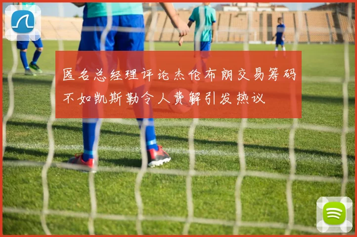 匿名总经理评论杰伦布朗交易筹码不如凯斯勒令人费解引发热议