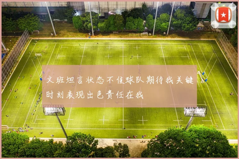 文班坦言状态不佳球队期待我关键时刻表现出色责任在我