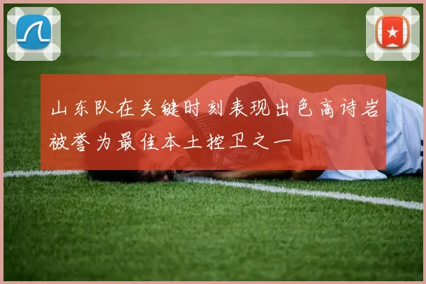 山东队在关键时刻表现出色高诗岩被誉为最佳本土控卫之一