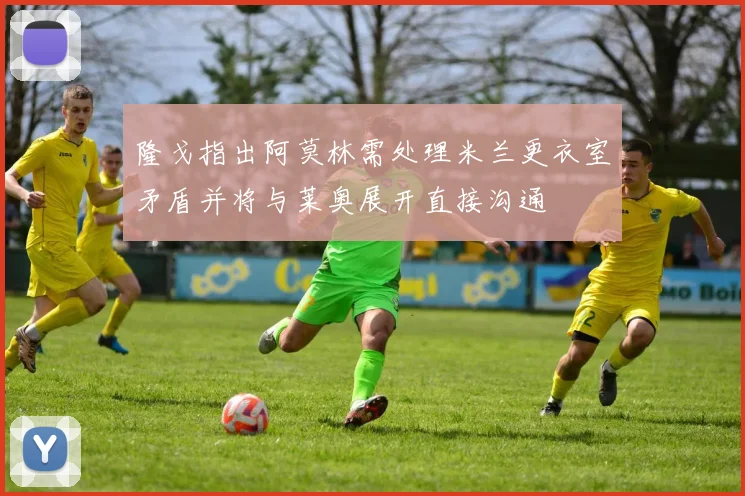 隆戈指出阿莫林需处理米兰更衣室矛盾并将与莱奥展开直接沟通