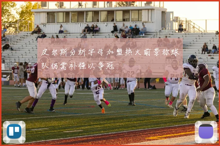皮尔斯分析字母加盟热火前景称球队仍需补强以争冠