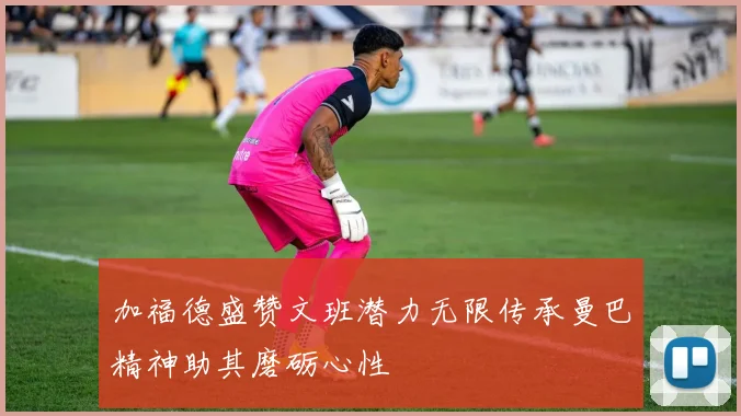 加福德盛赞文班潜力无限传承曼巴精神助其磨砺心性