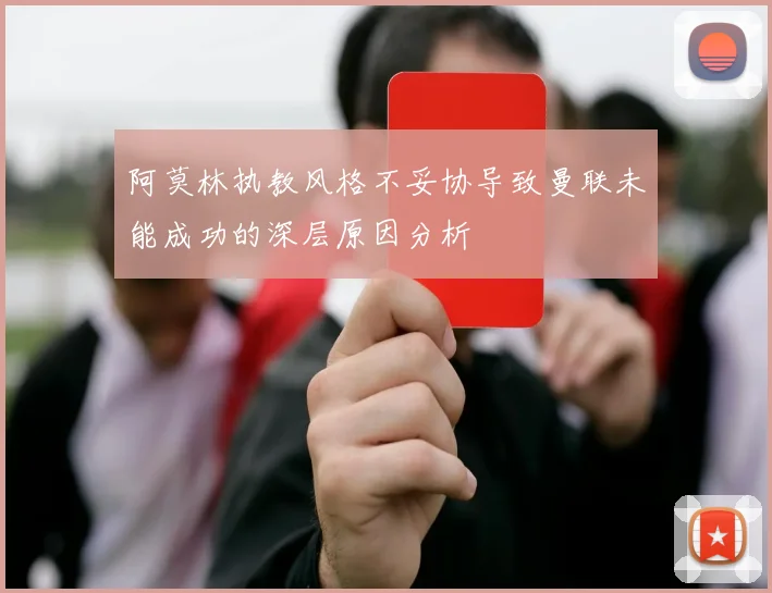阿莫林执教风格不妥协导致曼联未能成功的深层原因分析