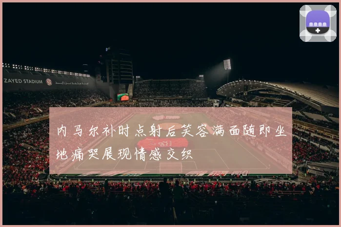 内马尔补时点射后笑容满面随即坐地痛哭展现情感交织