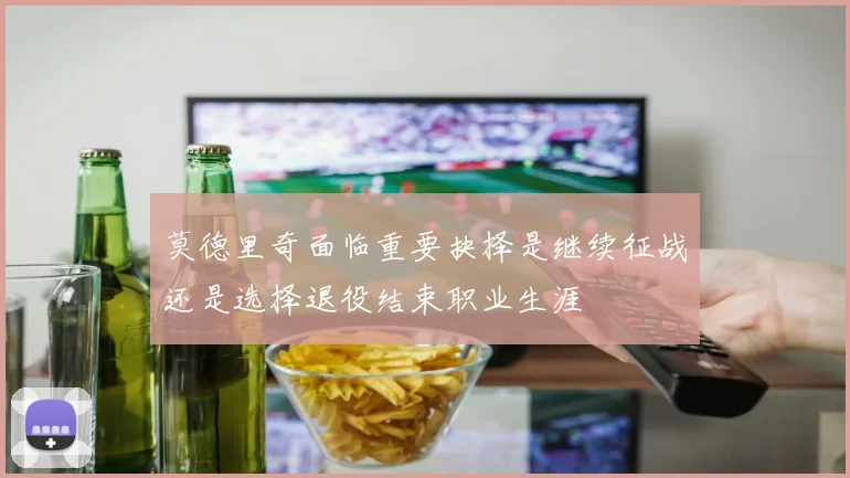 莫德里奇面临重要抉择是继续征战还是选择退役结束职业生涯
