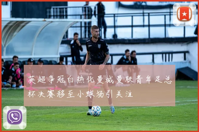 英超争冠白热化曼城曼联青年足总杯决赛移至小球场引关注
