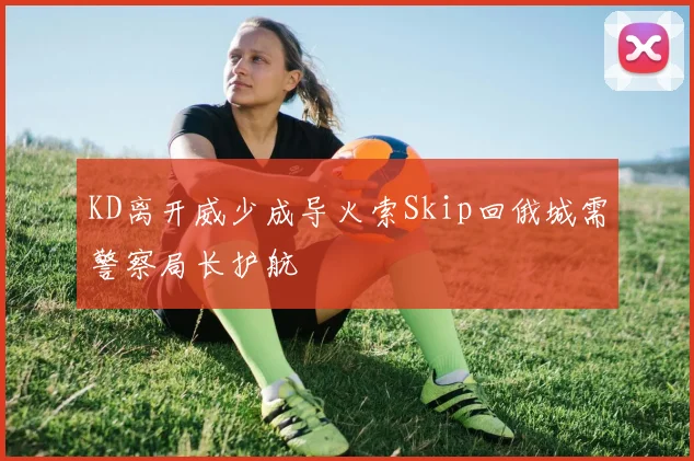 KD离开威少成导火索Skip回俄城需警察局长护航