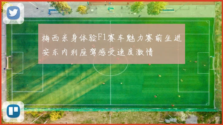梅西亲身体验F1赛车魅力赛前坐进安东内利座驾感受速度激情