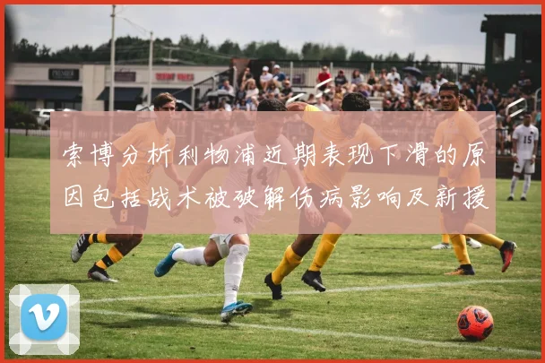 索博分析利物浦近期表现下滑的原因包括战术被破解伤病影响及新援适应期