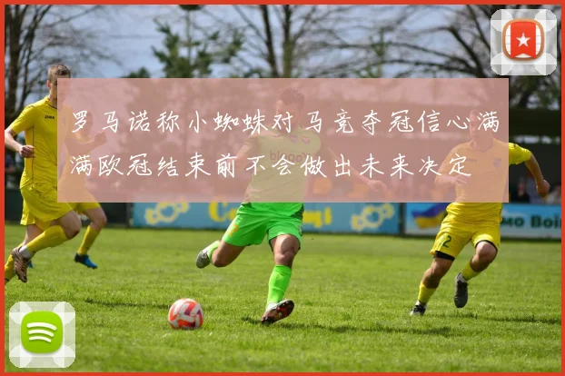 罗马诺称小蜘蛛对马竞夺冠信心满满欧冠结束前不会做出未来决定
