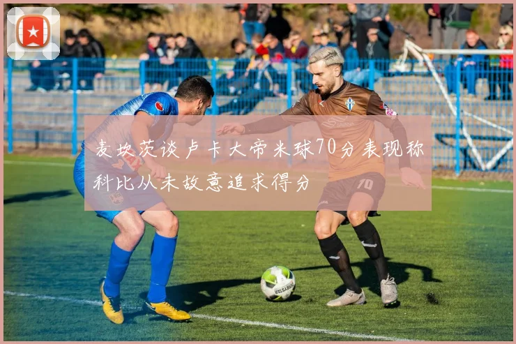 麦坎茨谈卢卡大帝米球70分表现称科比从未故意追求得分